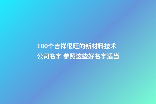 100个吉祥很旺的新材料技术公司名字 参照这些好名字适当-第1张-公司起名-玄机派